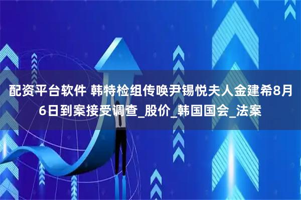 配资平台软件 韩特检组传唤尹锡悦夫人金建希8月6日到案接受调查_股价_韩国国会_法案