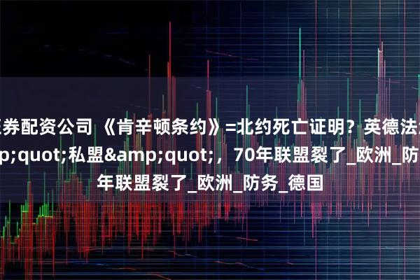 证券配资公司 《肯辛顿条约》=北约死亡证明？英德法波签&quot;私盟&quot;，70年联盟裂了_欧洲_防务_德国