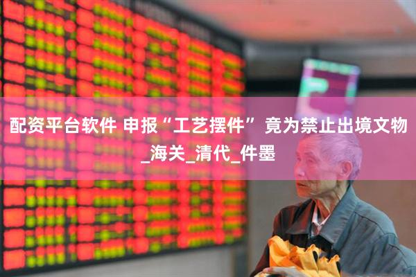 配资平台软件 申报“工艺摆件” 竟为禁止出境文物_海关_清代_件墨