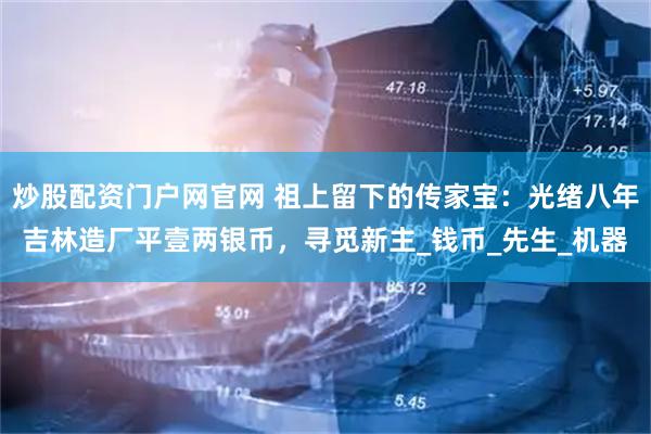 炒股配资门户网官网 祖上留下的传家宝：光绪八年吉林造厂平壹两银币，寻觅新主_钱币_先生_机器