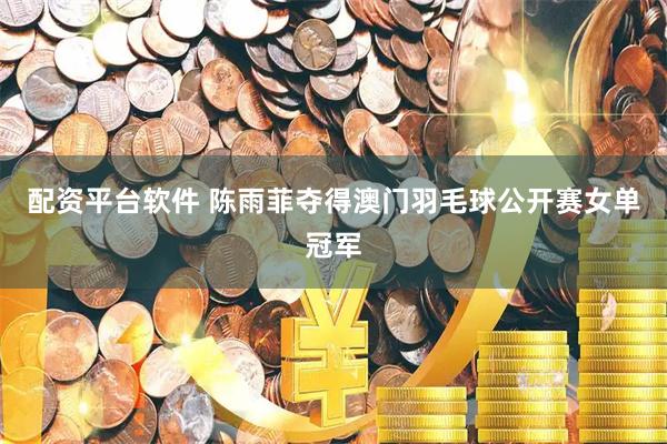 配资平台软件 陈雨菲夺得澳门羽毛球公开赛女单冠军