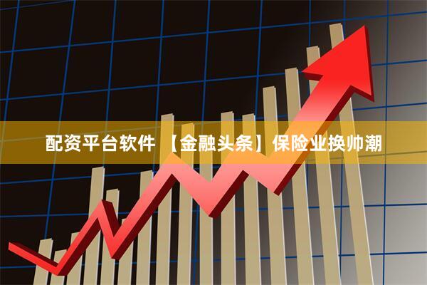 配资平台软件 【金融头条】保险业换帅潮