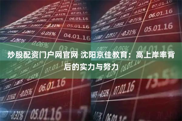 炒股配资门户网官网 沈阳京佳教育：高上岸率背后的实力与努力