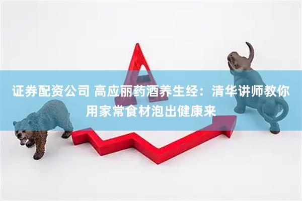 证券配资公司 高应丽药酒养生经：清华讲师教你用家常食材泡出健康来