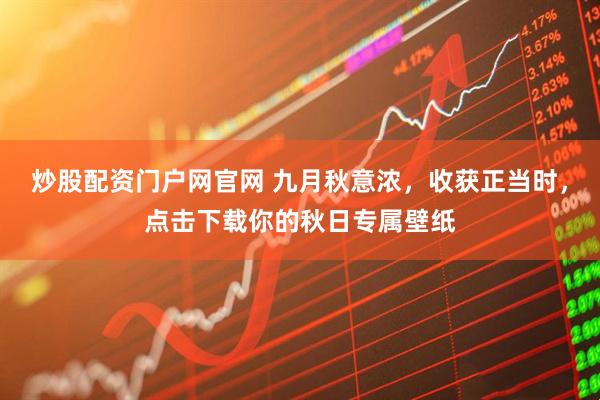 炒股配资门户网官网 九月秋意浓，收获正当时，点击下载你的秋日专属壁纸