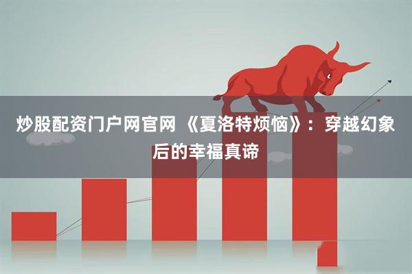 炒股配资门户网官网 《夏洛特烦恼》：穿越幻象后的幸福真谛