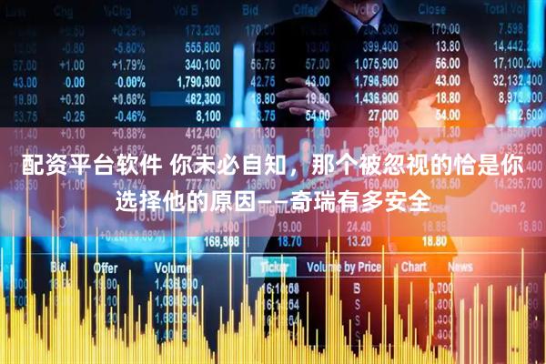 配资平台软件 你未必自知，那个被忽视的恰是你选择他的原因——奇瑞有多安全