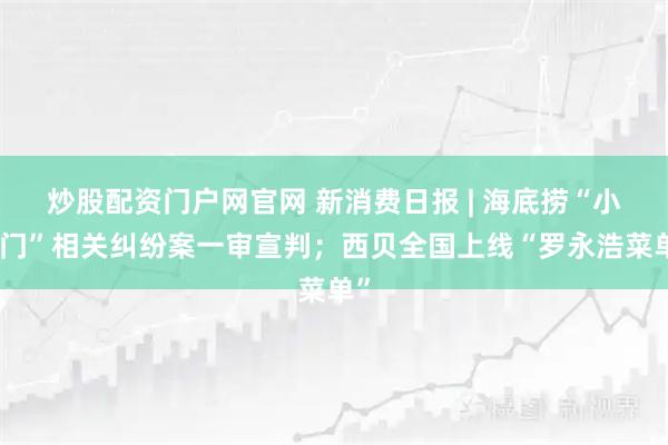 炒股配资门户网官网 新消费日报 | 海底捞“小便门”相关纠纷案一审宣判；西贝全国上线“罗永浩菜单”