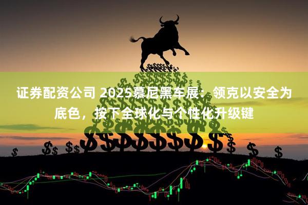 证券配资公司 2025慕尼黑车展：领克以安全为底色，按下全球化与个性化升级键