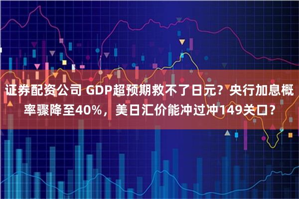 证券配资公司 GDP超预期救不了日元？央行加息概率骤降至40%，美日汇价能冲过冲149关口？