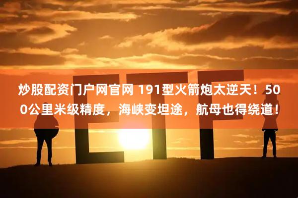 炒股配资门户网官网 191型火箭炮太逆天！500公里米级精度，海峡变坦途，航母也得绕道！