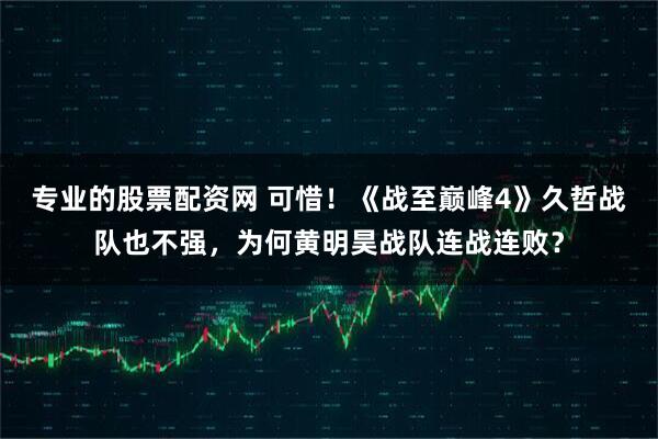 专业的股票配资网 可惜！《战至巅峰4》久哲战队也不强，为何黄明昊战队连战连败？