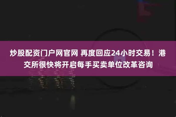 炒股配资门户网官网 再度回应24小时交易！港交所很快将开启每手买卖单位改革咨询