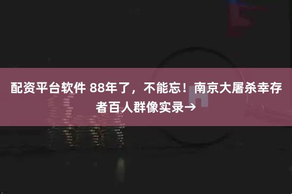 配资平台软件 88年了，不能忘！南京大屠杀幸存者百人群像实录→