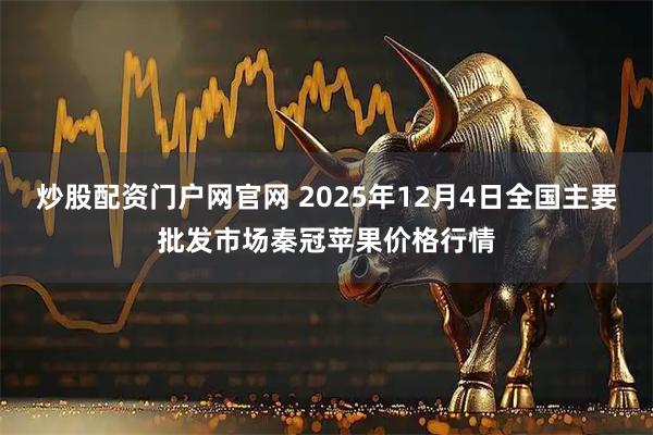 炒股配资门户网官网 2025年12月4日全国主要批发市场秦冠苹果价格行情