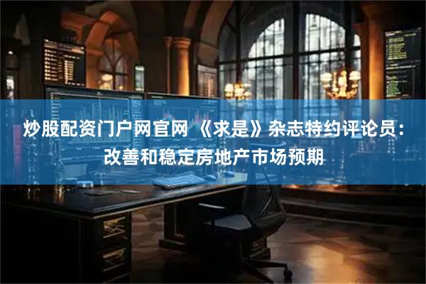 炒股配资门户网官网 《求是》杂志特约评论员：改善和稳定房地产市场预期