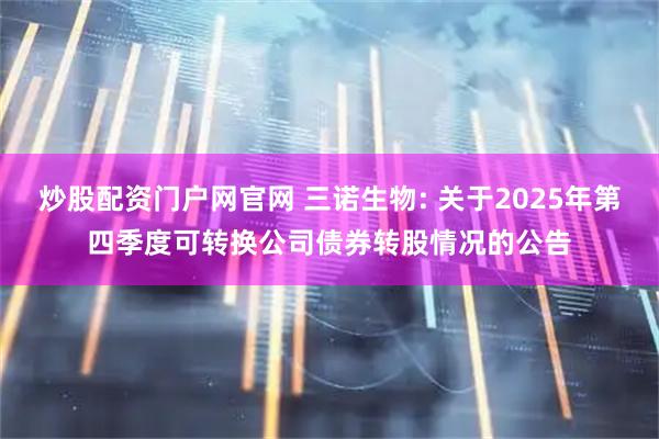 炒股配资门户网官网 三诺生物: 关于2025年第四季度可转换公司债券转股情况的公告