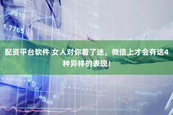配资平台软件 女人对你着了迷，微信上才会有这4种异样的表现！