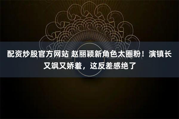 配资炒股官方网站 赵丽颖新角色太圈粉！演镇长又飒又娇羞，这反差感绝了